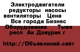 Электродвигатели, редукторы, насосы, вентиляторы › Цена ­ 123 - Все города Бизнес » Оборудование   . Тыва респ.,Ак-Довурак г.